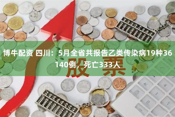 博牛配资 四川：5月全省共报告乙类传染病19种36140例，死亡333人