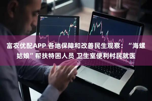 富农优配APP 各地保障和改善民生观察：“海螺姑娘”帮扶特困人员 卫生室便利村民就医