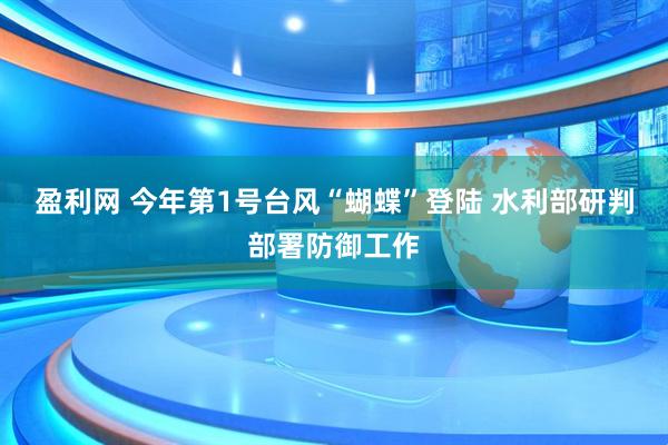 盈利网 今年第1号台风“蝴蝶”登陆 水利部研判部署防御工作