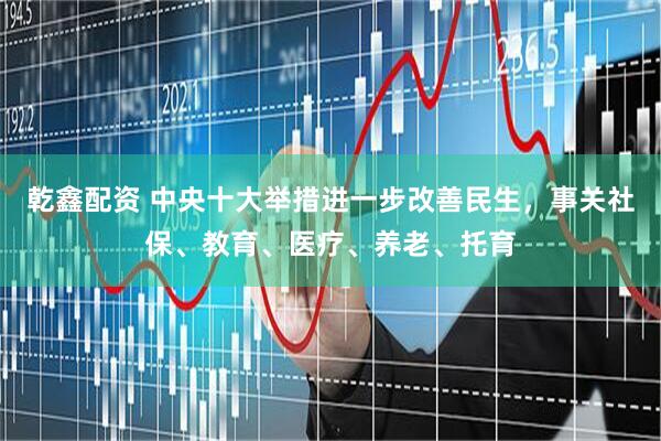 乾鑫配资 中央十大举措进一步改善民生，事关社保、教育、医疗、养老、托育