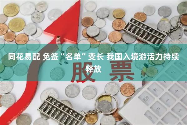 同花易配 免签“名单”变长 我国入境游活力持续释放