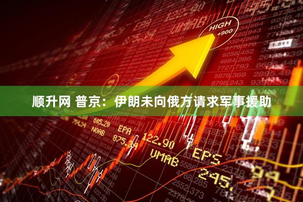 顺升网 普京：伊朗未向俄方请求军事援助