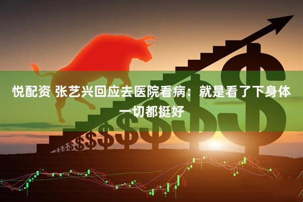 悦配资 张艺兴回应去医院看病：就是看了下身体一切都挺好