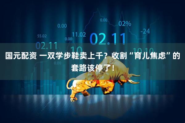 国元配资 一双学步鞋卖上千？收割“育儿焦虑”的套路该停了！
