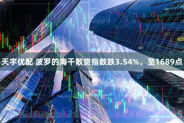 天宇优配 波罗的海干散货指数跌3.54%，至1689点