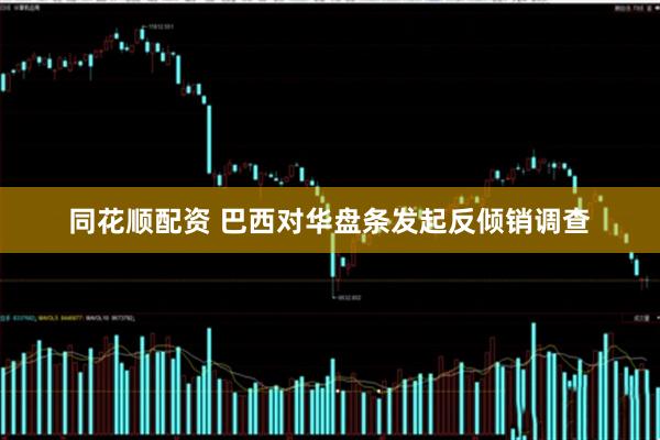 同花顺配资 巴西对华盘条发起反倾销调查