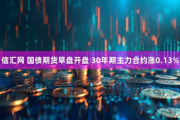 信汇网 国债期货早盘开盘 30年期主力合约涨0.13%