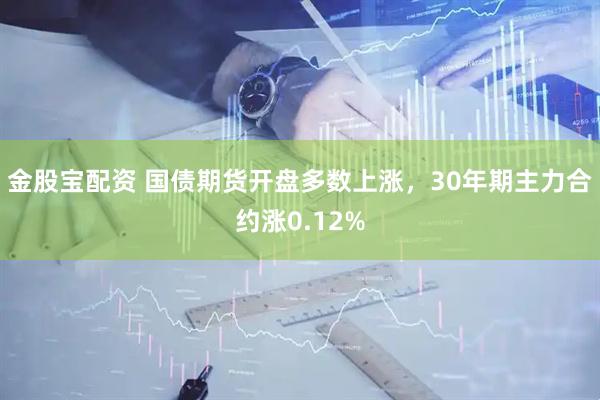 金股宝配资 国债期货开盘多数上涨，30年期主力合约涨0.12%