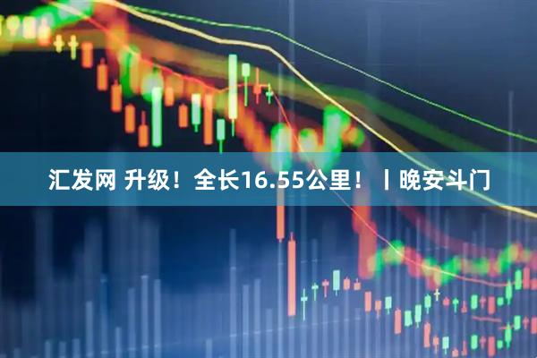 汇发网 升级！全长16.55公里！丨晚安斗门