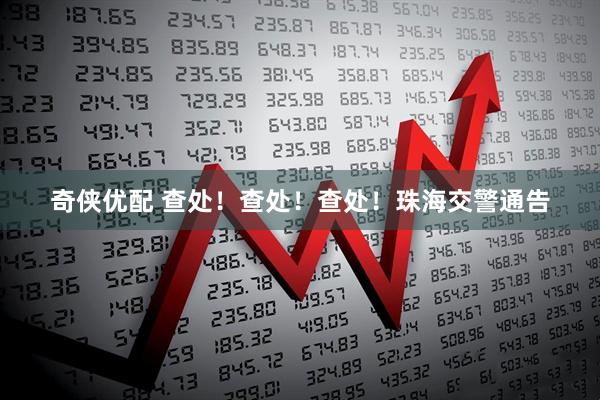 奇侠优配 查处！查处！查处！珠海交警通告