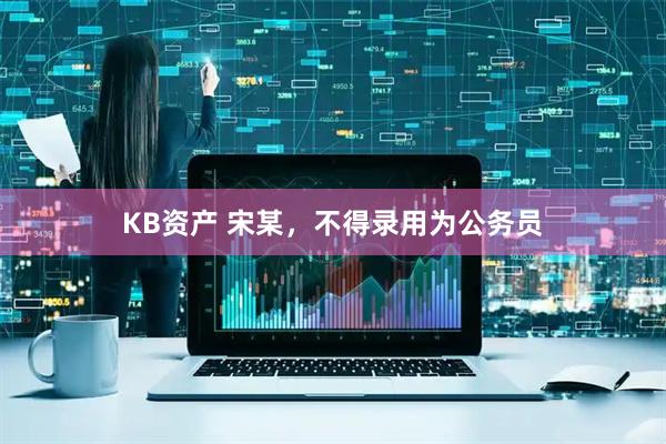 KB资产 宋某，不得录用为公务员
