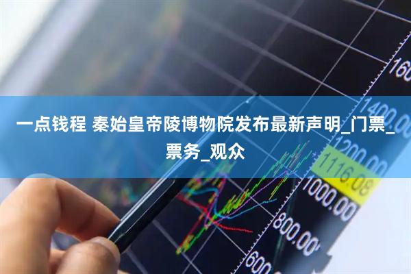 一点钱程 秦始皇帝陵博物院发布最新声明_门票_票务_观众
