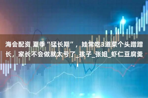 海会配资 夏季“猛长期”，娃常吃3道菜个头蹭蹭长，家长不会做就太亏了_孩子_张姐_虾仁豆腐羹