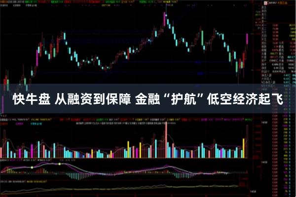 快牛盘 从融资到保障 金融“护航”低空经济起飞