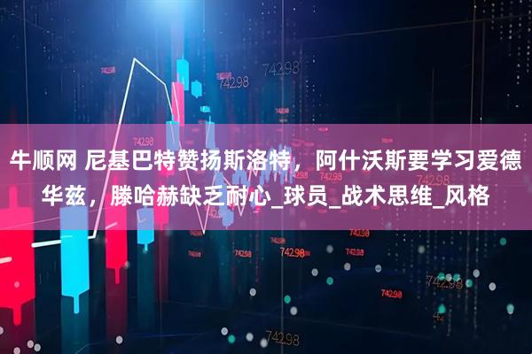 牛顺网 尼基巴特赞扬斯洛特，阿什沃斯要学习爱德华兹，滕哈赫缺乏耐心_球员_战术思维_风格