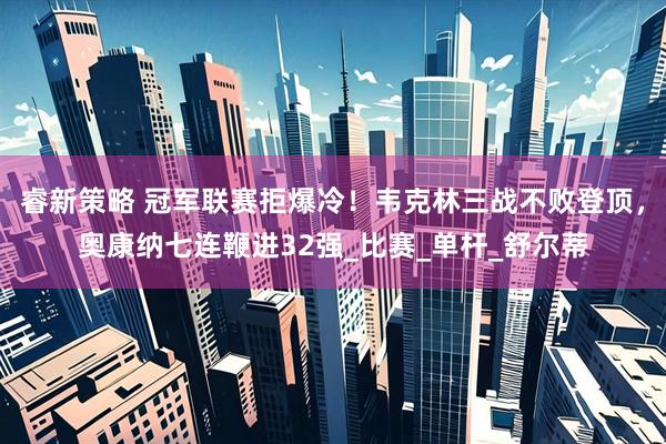 睿新策略 冠军联赛拒爆冷！韦克林三战不败登顶，奥康纳七连鞭进32强_比赛_单杆_舒尔蒂