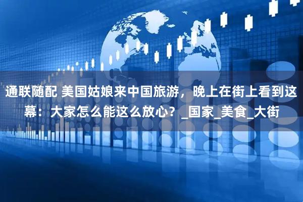 通联随配 美国姑娘来中国旅游，晚上在街上看到这幕：大家怎么能这么放心？_国家_美食_大街