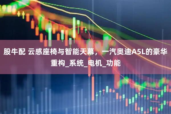 股牛配 云感座椅与智能天幕，一汽奥迪A5L的豪华重构_系统_电机_功能