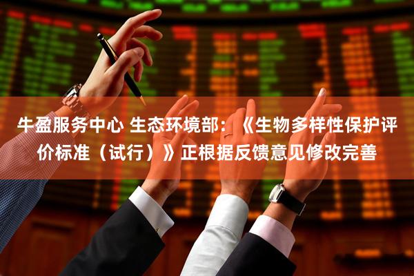 牛盈服务中心 生态环境部：《生物多样性保护评价标准（试行）》正根据反馈意见修改完善