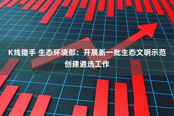 K线猎手 生态环境部：开展新一批生态文明示范创建遴选工作