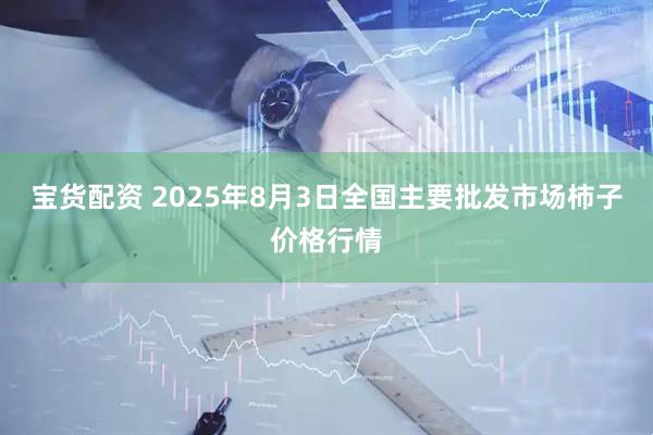 宝货配资 2025年8月3日全国主要批发市场柿子价格行情