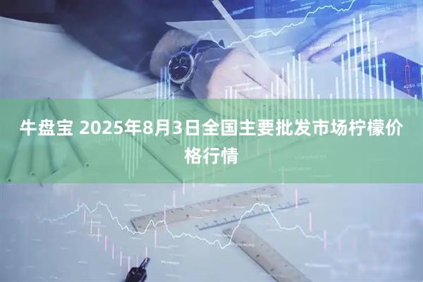 牛盘宝 2025年8月3日全国主要批发市场柠檬价格行情