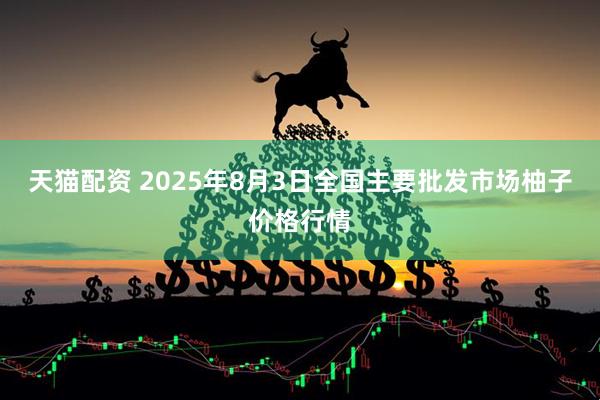 天猫配资 2025年8月3日全国主要批发市场柚子价格行情
