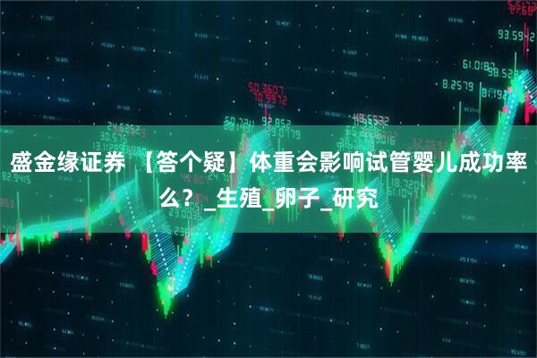 盛金缘证券 【答个疑】体重会影响试管婴儿成功率么？_生殖_卵子_研究