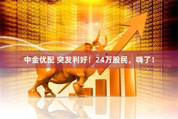 中金优配 突发利好！24万股民，嗨了！