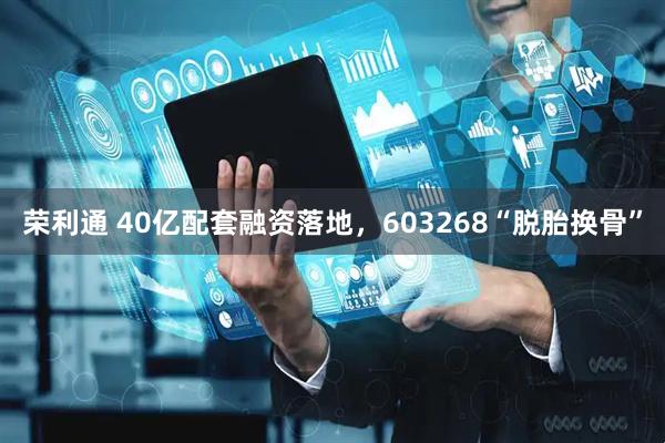 荣利通 40亿配套融资落地，603268“脱胎换骨”