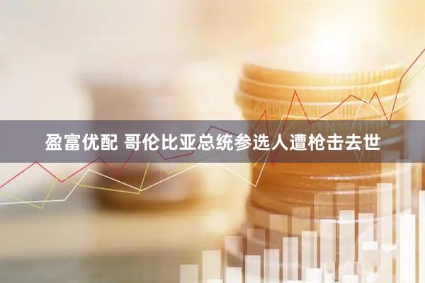 盈富优配 哥伦比亚总统参选人遭枪击去世
