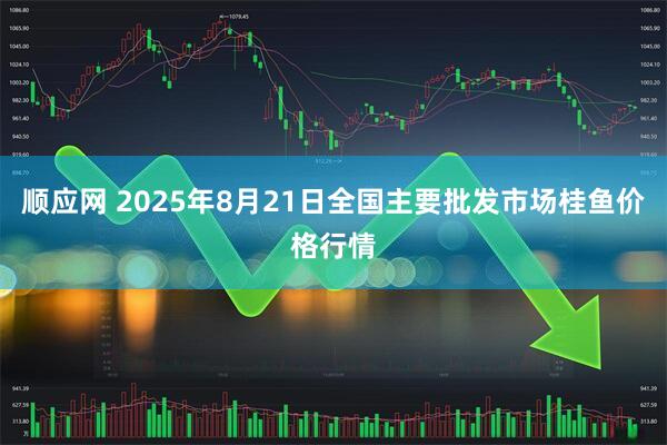 顺应网 2025年8月21日全国主要批发市场桂鱼价格行情