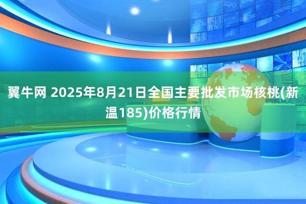 翼牛网 2025年8月21日全国主要批发市场核桃(新温185)价格行情