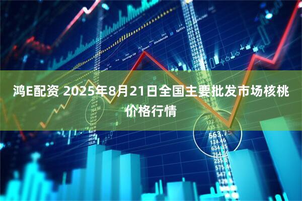 鸿E配资 2025年8月21日全国主要批发市场核桃价格行情