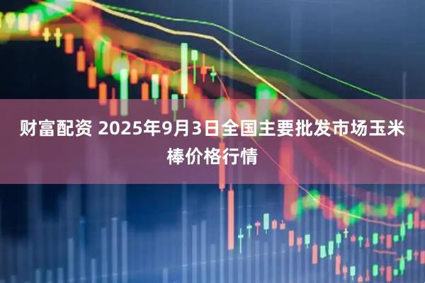 财富配资 2025年9月3日全国主要批发市场玉米棒价格行情
