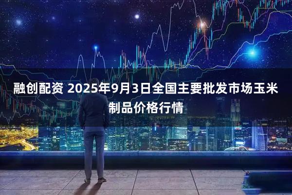 融创配资 2025年9月3日全国主要批发市场玉米制品价格行情