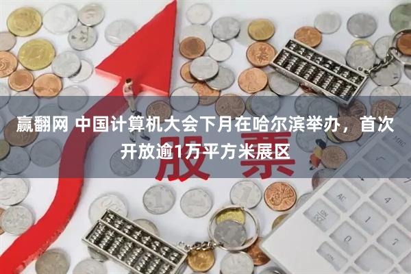 赢翻网 中国计算机大会下月在哈尔滨举办，首次开放逾1万平方米展区