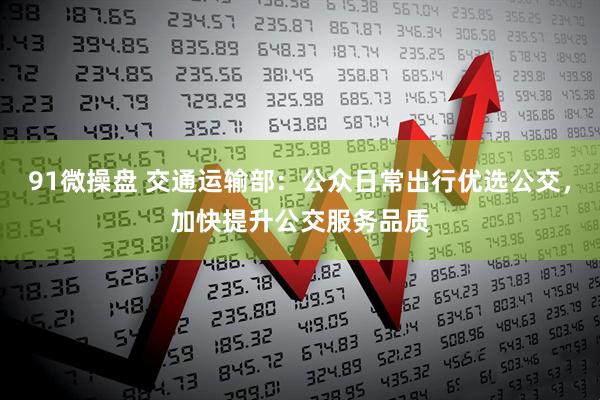 91微操盘 交通运输部：公众日常出行优选公交，加快提升公交服务品质