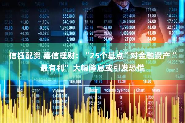 信钰配资 嘉信理财：“25个基点”对金融资产“最有利” 大幅降息或引发恐慌