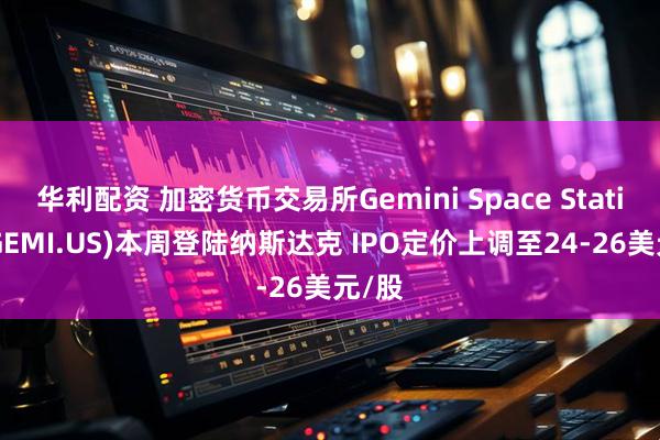 华利配资 加密货币交易所Gemini Space Station(GEMI.US)本周登陆纳斯达克 IPO定价上调至24-26美元/股