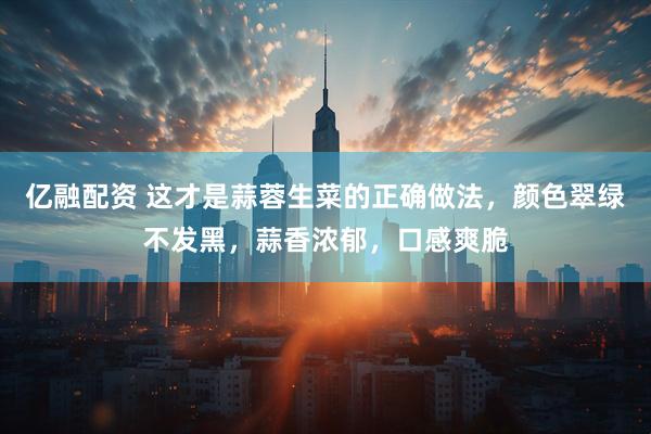亿融配资 这才是蒜蓉生菜的正确做法，颜色翠绿不发黑，蒜香浓郁，口感爽脆