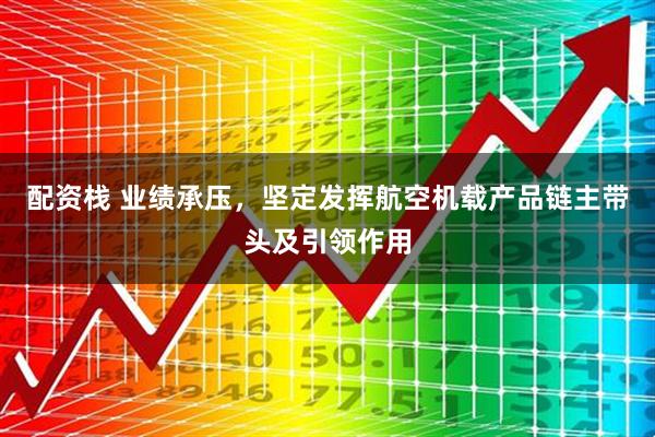 配资栈 业绩承压，坚定发挥航空机载产品链主带头及引领作用