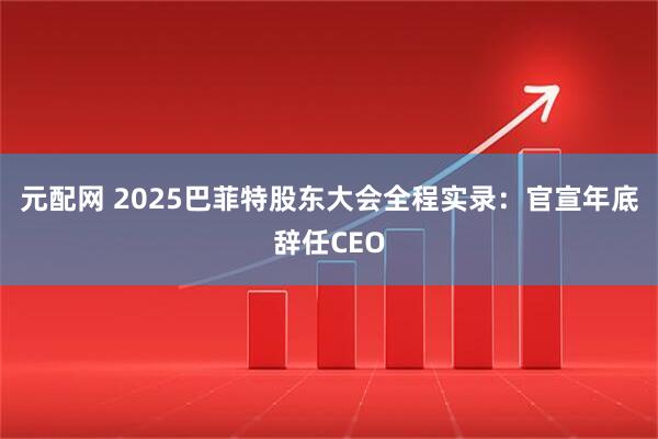 元配网 2025巴菲特股东大会全程实录：官宣年底辞任CEO