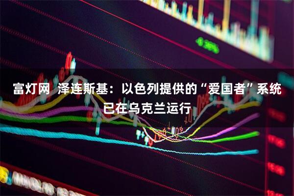富灯网  泽连斯基：以色列提供的“爱国者”系统已在乌克兰运行