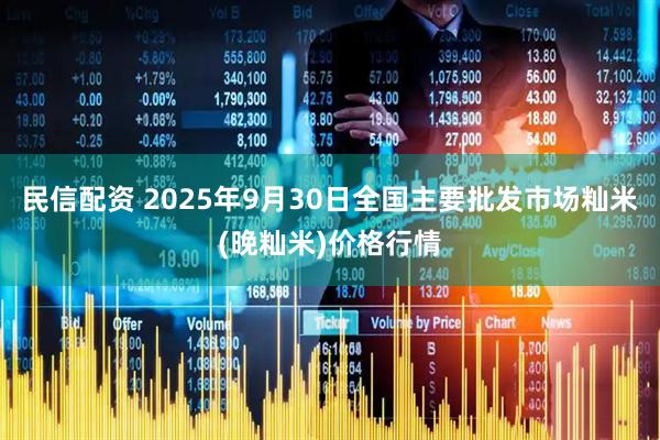 民信配资 2025年9月30日全国主要批发市场籼米(晚籼米)价格行情