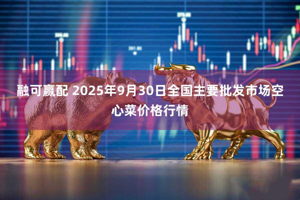 融可赢配 2025年9月30日全国主要批发市场空心菜价格行情