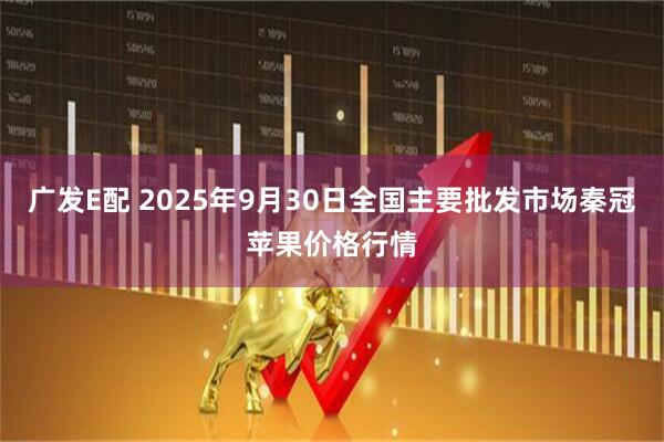 广发E配 2025年9月30日全国主要批发市场秦冠苹果价格行情