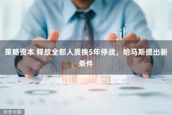 策略资本 释放全部人质换5年停战，哈马斯提出新条件