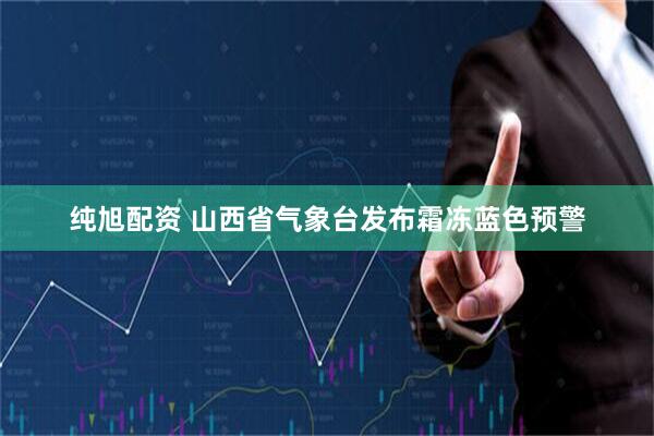纯旭配资 山西省气象台发布霜冻蓝色预警