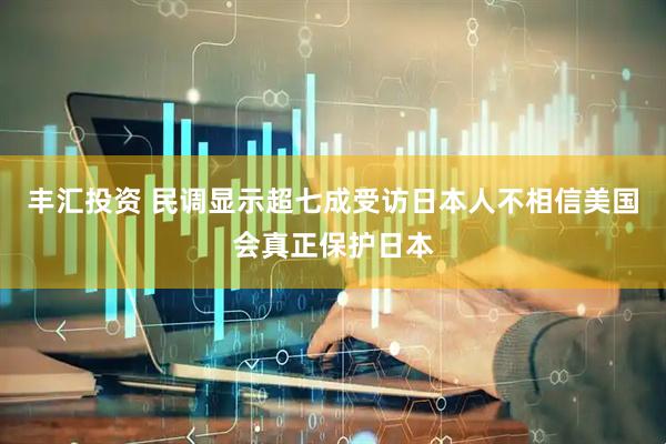 丰汇投资 民调显示超七成受访日本人不相信美国会真正保护日本